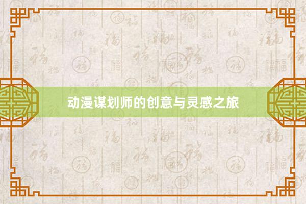 动漫谋划师的创意与灵感之旅