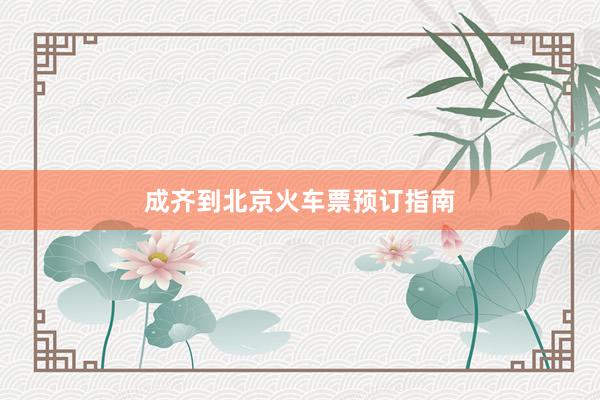成齐到北京火车票预订指南